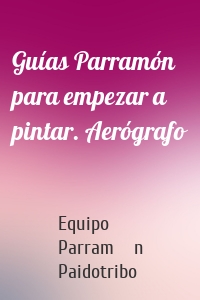 Guías Parramón para empezar a pintar. Aerógrafo