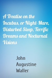 A Treatise on the Incubus, or Night-Mare, Disturbed Sleep, Terrific Dreams and Nocturnal Visions