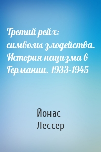 Третий рейх: символы злодейства. История нацизма в Германии. 1933-1945