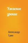 Александр Грин - Ужасное зрение
