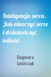 Inteligencja serca. Jak otworzyć serce i doświadczyć miłości