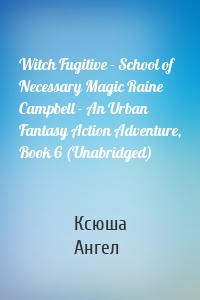 Witch Fugitive - School of Necessary Magic Raine Campbell - An Urban Fantasy Action Adventure, Book 6 (Unabridged)