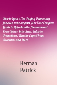 How to Land a Top-Paying Pulmonary function technologists Job: Your Complete Guide to Opportunities, Resumes and Cover Letters, Interviews, Salaries, Promotions, What to Expect From Recruiters and More