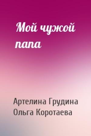 Обложка книги «Мой чужой папа» — Артелина Грудина, Ольга Коротаева