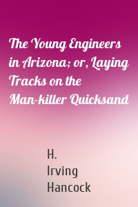 The Young Engineers in Arizona; or, Laying Tracks on the Man-killer Quicksand