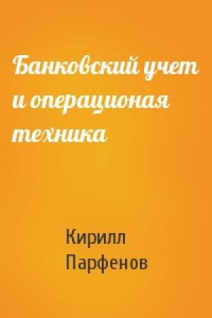 Обложка книги «Банковский учет и операционая техника» — Кирилл Геннадьевич Парфенов