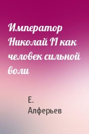Обложка книги «Император Николай II как человек сильной воли» — Е. Алферьев