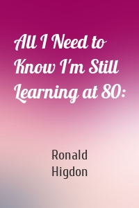 All I Need to Know I'm Still Learning at 80: