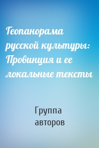 Геопанорама русской культуры: Провинция и ее локальные тексты