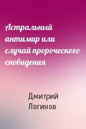 Обложка книги «Астральный антимир или случай пророческого сновидения» — Дмитрий Логинов