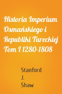 Historia Imperium Osmańskiego i Republiki Tureckiej Tom I 1280-1808