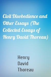 Civil Disobedience and Other Essays (The Collected Essays of Henry David Thoreau)