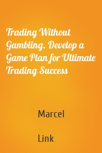Trading Without Gambling. Develop a Game Plan for Ultimate Trading Success