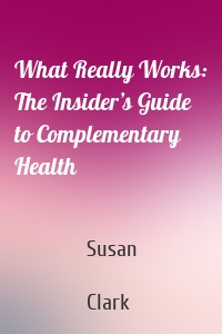 What Really Works: The Insider’s Guide to Complementary Health