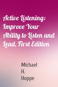 Active Listening: Improve Your Ability to Listen and Lead, First Edition