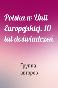 Polska w Unii Europejskiej. 10 lat doświadczeń