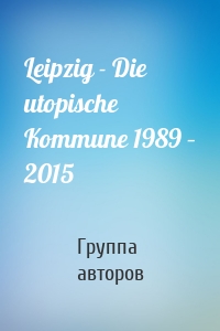 Leipzig - Die utopische Kommune 1989 – 2015