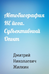 Автобиография НЕ йога. Субъективный Опыт