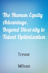 The Human Equity Advantage. Beyond Diversity to Talent Optimization