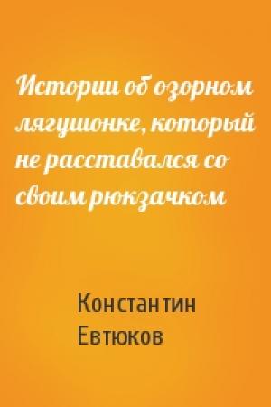 Обложка книги «Истории об озорном лягушонке, который не расставался со своим рюкзачком» — Константин Евтюков