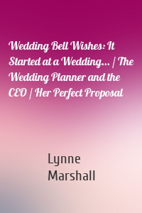 Wedding Bell Wishes: It Started at a Wedding... / The Wedding Planner and the CEO / Her Perfect Proposal