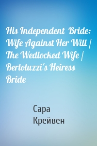 His Independent  Bride: Wife Against Her Will / The Wedlocked Wife / Bertoluzzi's Heiress Bride