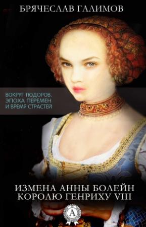 Обложка книги «Измена Анны Болейн королю Генриху VIII» — Галимов Брячеслав