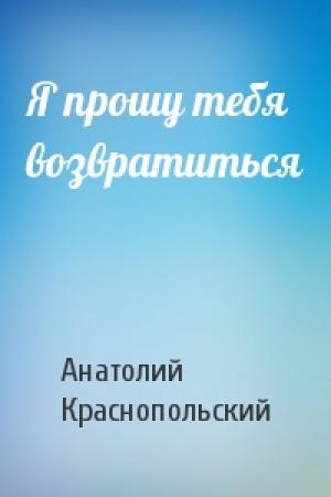 Обложка книги «Я прошу тебя возвратиться» — Анатолий Краснопольский