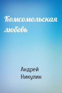 Андрей Никулин - Комсомольская любовь