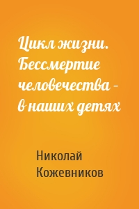 Цикл жизни. Бессмертие человечества – в наших детях