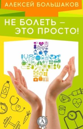 Обложка книги «Не болеть – это просто!» — Алексей Большаков