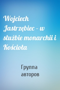 Wojciech Jastrzębiec – w służbie monarchii i Kościoła