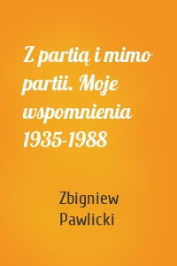 Z partią i mimo partii. Moje wspomnienia 1935-1988