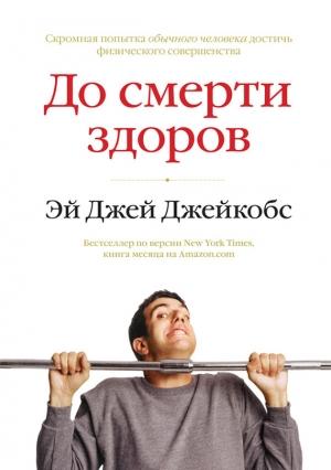Обложка книги «До смерти здоров. Результат исследования основных идей о здоровом образе жизни» — Эй Джей Джейкобс