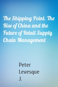 The Shipping Point. The Rise of China and the Future of Retail Supply Chain Management