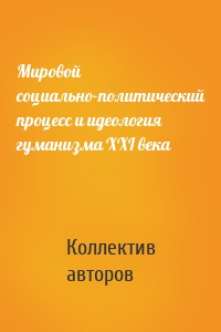 Мировой социально-политический процесс и идеология гуманизма XXI века