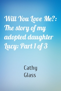 Will You Love Me?: The story of my adopted daughter Lucy: Part 1 of 3