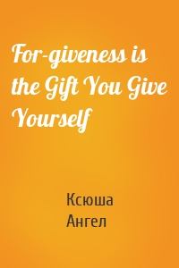 For-giveness is the Gift You Give Yourself