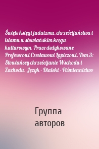 Święte księgi judaizmu, chrześcijaństwa i islamu w słowiańskim kręgu kulturowym. Prace dedykowane Profesorowi Czesławowi Łapiczowi. Tom 3: Słowiańscy chrześcijanie Wschodu i Zachodu. Język - Dialekt - Piśmiennictwo