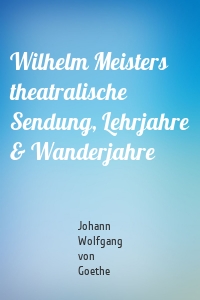 Wilhelm Meisters theatralische Sendung, Lehrjahre & Wanderjahre