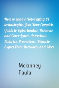 How to Land a Top-Paying CT technologists Job: Your Complete Guide to Opportunities, Resumes and Cover Letters, Interviews, Salaries, Promotions, What to Expect From Recruiters and More