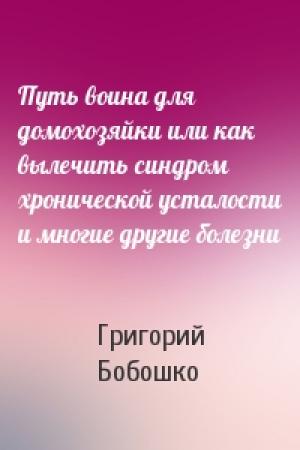 Обложка книги «Путь воина для домохозяйки или как вылечить синдром хронической усталости и многие другие болезни» — Григорий Бобошко