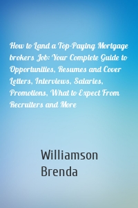 How to Land a Top-Paying Mortgage brokers Job: Your Complete Guide to Opportunities, Resumes and Cover Letters, Interviews, Salaries, Promotions, What to Expect From Recruiters and More