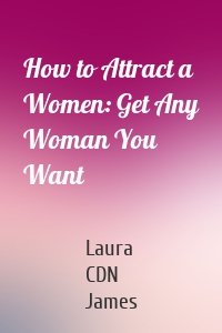 How to Attract a Women: Get Any Woman You Want