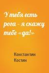 Константин Костин - У тебя есть рога – я скажу тебе «да!»