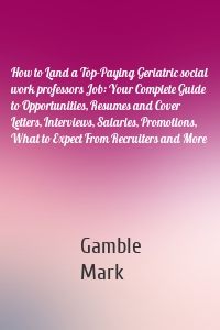 How to Land a Top-Paying Geriatric social work professors Job: Your Complete Guide to Opportunities, Resumes and Cover Letters, Interviews, Salaries, Promotions, What to Expect From Recruiters and More