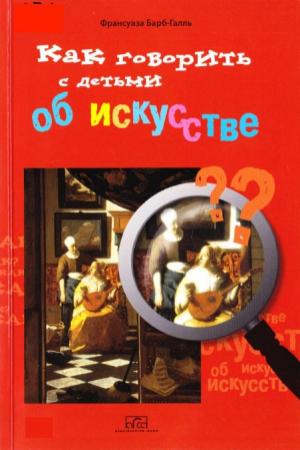 Обложка книги «Как говорить с детьми об искусстве.» — Франсуаза Барб-галль