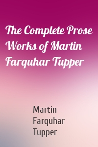 The Complete Prose Works of Martin Farquhar Tupper