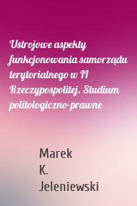 Ustrojowe aspekty funkcjonowania samorządu terytorialnego w II Rzeczypospolitej. Studium politologiczno-prawne