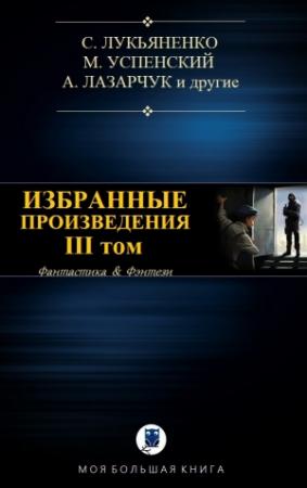 Обложка книги «ИЗБРАННЫЕ ПРОИЗВЕДЕНИЯ. III том» — Сергей Лукьяненко, Игорь Минаков, Елена Щетинина, Марина Ясинская, Дарья Зарубина, Михаил Харитонов, Михаил Успенский, Андрей Лазарчук